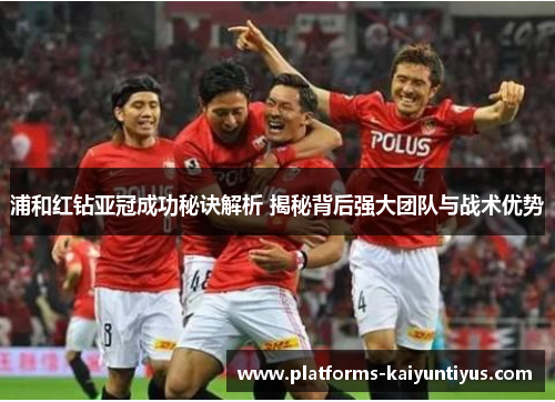 浦和红钻亚冠成功秘诀解析 揭秘背后强大团队与战术优势