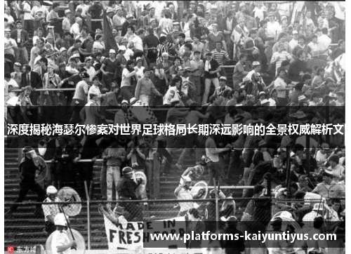 深度揭秘海瑟尔惨案对世界足球格局长期深远影响的全景权威解析文 深度揭秘海瑟尔惨案对世界足球格局长期深远影响的全景权威解析文