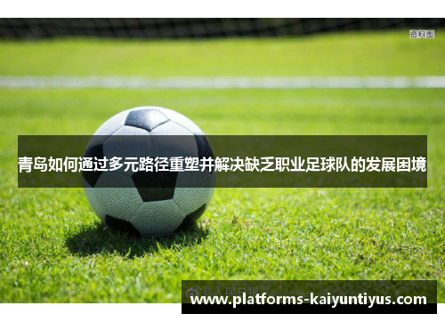 青岛如何通过多元路径重塑并解决缺乏职业足球队的发展困境 青岛如何通过多元路径重塑并解决缺乏职业足球队的发展困境