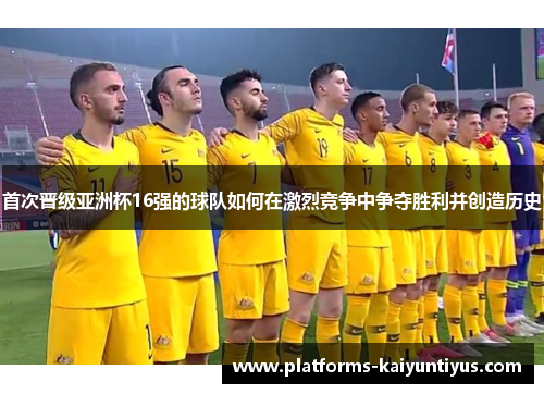 首次晋级亚洲杯16强的球队如何在激烈竞争中争夺胜利并创造历史