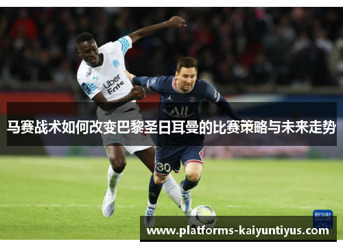 马赛战术如何改变巴黎圣日耳曼的比赛策略与未来走势