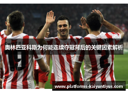 奥林匹亚科斯为何能连续夺冠背后的关键因素解析