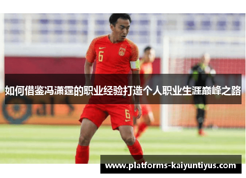 如何借鉴冯潇霆的职业经验打造个人职业生涯巅峰之路