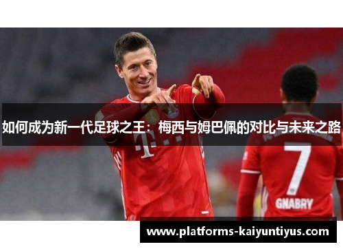 如何成为新一代足球之王：梅西与姆巴佩的对比与未来之路