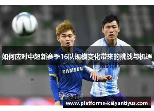 如何应对中超新赛季16队规模变化带来的挑战与机遇