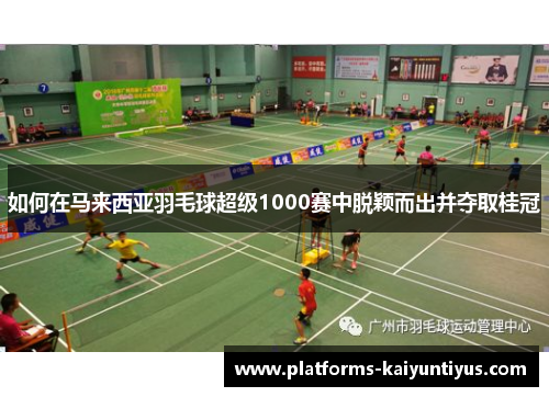 如何在马来西亚羽毛球超级1000赛中脱颖而出并夺取桂冠