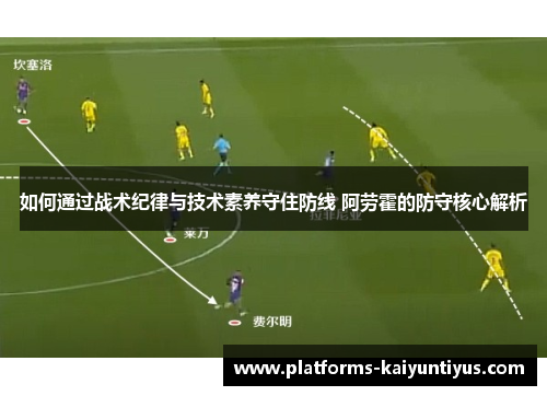 如何通过战术纪律与技术素养守住防线 阿劳霍的防守核心解析