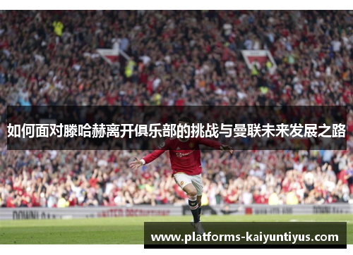 如何面对滕哈赫离开俱乐部的挑战与曼联未来发展之路