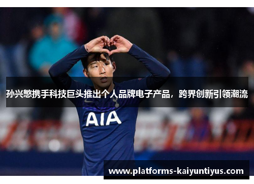 孙兴慜携手科技巨头推出个人品牌电子产品，跨界创新引领潮流