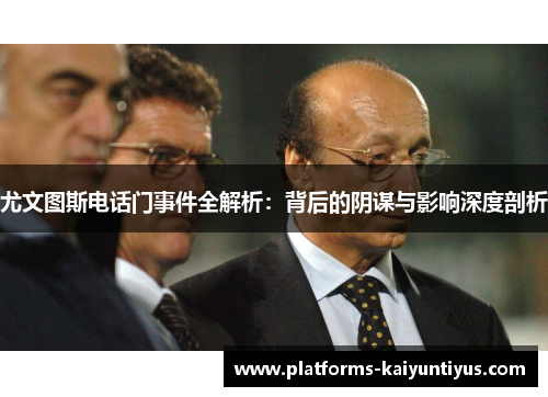 尤文图斯电话门事件全解析：背后的阴谋与影响深度剖析