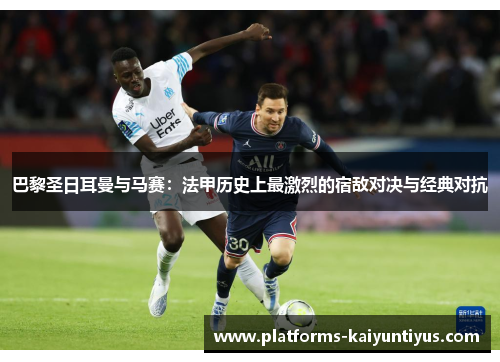 巴黎圣日耳曼与马赛：法甲历史上最激烈的宿敌对决与经典对抗