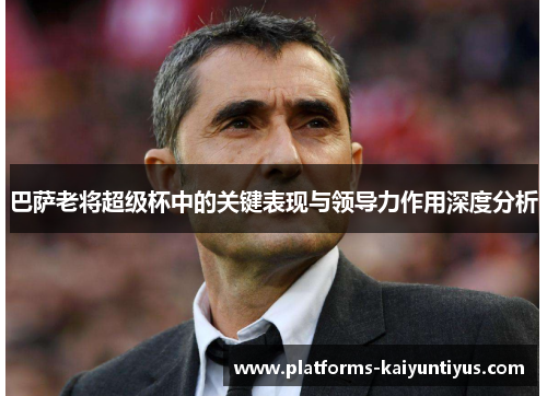 巴萨老将超级杯中的关键表现与领导力作用深度分析