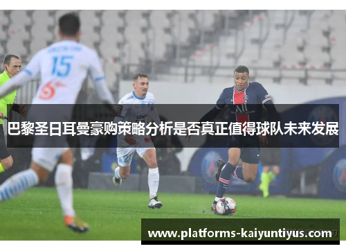 巴黎圣日耳曼豪购策略分析是否真正值得球队未来发展