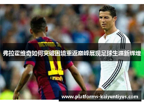 弗拉霍维奇如何突破困境重返巅峰展现足球生涯新辉煌