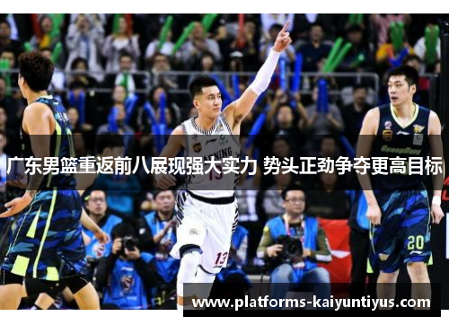 广东男篮重返前八展现强大实力 势头正劲争夺更高目标