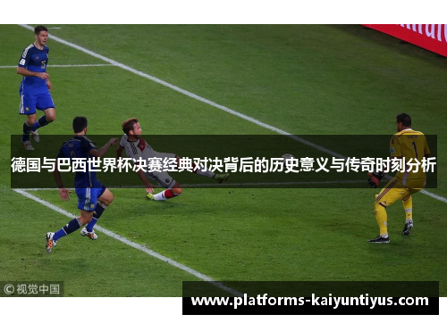 德国与巴西世界杯决赛经典对决背后的历史意义与传奇时刻分析 德国与巴西世界杯决赛经典对决背后的历史意义与传奇时刻分析