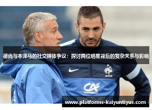 德尚与本泽马的社交媒体争议:探讨两位明星背后的复杂关系与影响 德尚与本泽马的社交媒体争议:探讨两位明星背后的复杂关系与影响