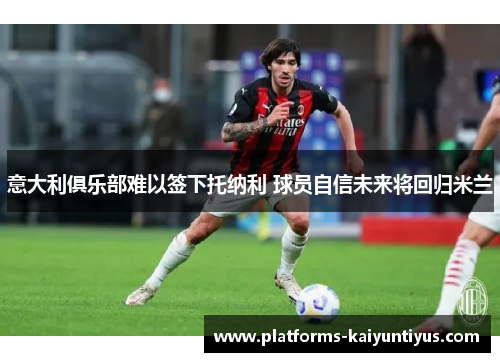 意大利俱乐部难以签下托纳利 球员自信未来将回归米兰 意大利俱乐部难以签下托纳利 球员自信未来将回归米兰
