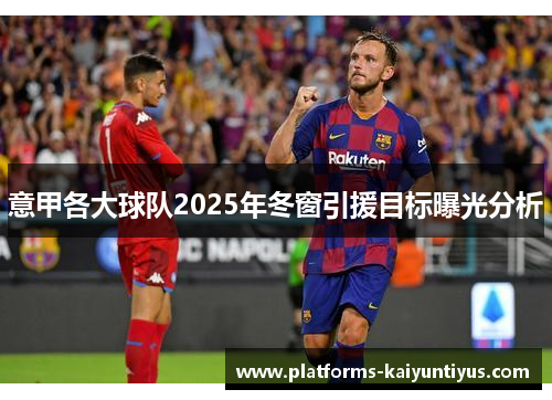 意甲各大球队2025年冬窗引援目标曝光分析 意甲各大球队2025年冬窗引援目标曝光分析