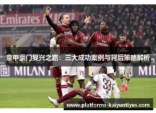 意甲豪门复兴之路:三大成功案例与背后策略解析 意甲豪门复兴之路:三大成功案例与背后策略解析