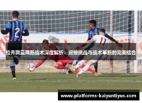 拉齐奥蓝鹰新战术深度解析:迎接挑战与战术革新的完美结合 拉齐奥蓝鹰新战术深度解析:迎接挑战与战术革新的完美结合