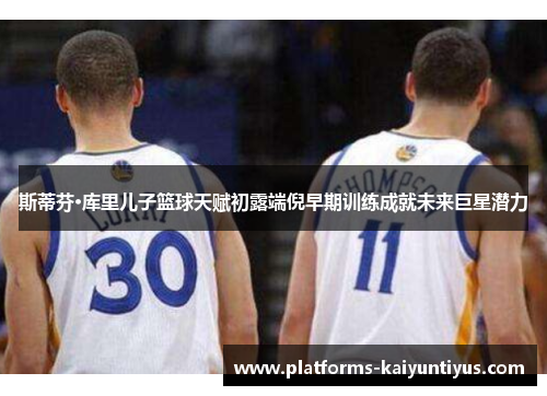 斯蒂芬·库里儿子篮球天赋初露端倪早期训练成就未来巨星潜力 斯蒂芬·库里儿子篮球天赋初露端倪早期训练成就未来巨星潜力