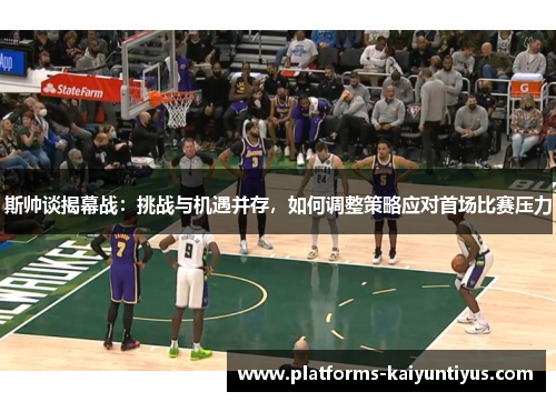 斯帅谈揭幕战:挑战与机遇并存,如何调整策略应对首场比赛压力 斯帅谈揭幕战:挑战与机遇并存,如何调整策略应对首场比赛压力