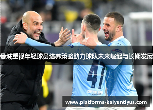 曼城重视年轻球员培养策略助力球队未来崛起与长期发展