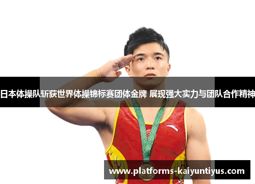 日本体操队斩获世界体操锦标赛团体金牌 展现强大实力与团队合作精神 日本体操队斩获世界体操锦标赛团体金牌 展现强大实力与团队合作精神
