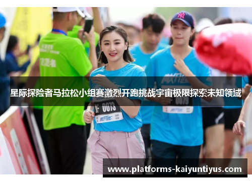 星际探险者马拉松小组赛激烈开跑挑战宇宙极限探索未知领域 星际探险者马拉松小组赛激烈开跑挑战宇宙极限探索未知领域