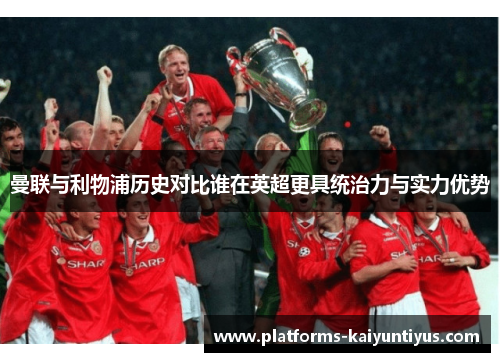 曼联与利物浦历史对比谁在英超更具统治力与实力优势