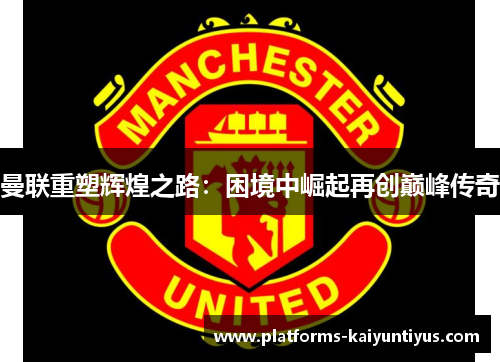 曼联重塑辉煌之路：困境中崛起再创巅峰传奇