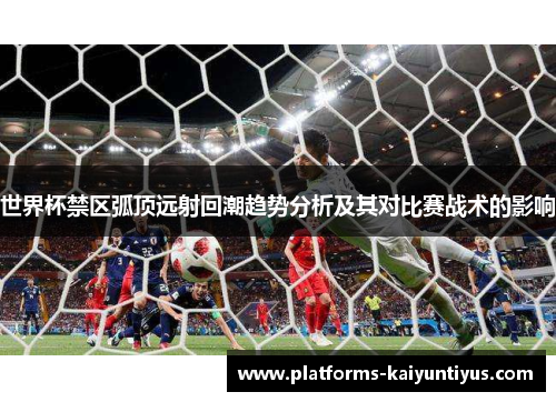 世界杯禁区弧顶远射回潮趋势分析及其对比赛战术的影响