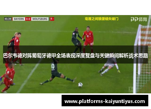 巴尔韦德对阵葡萄牙德甲全场表现深度复盘与关键瞬间解析战术思路