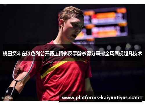 桃田贤斗在以色列公开赛上精彩反手劈杀得分震撼全场展现超凡技术