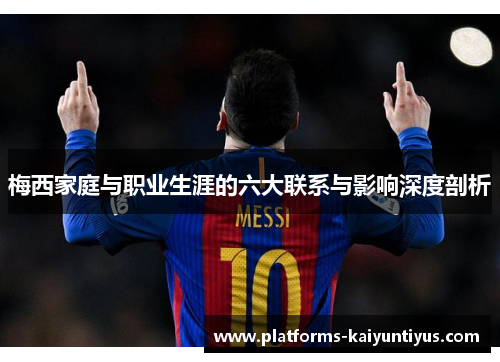 梅西家庭与职业生涯的六大联系与影响深度剖析 梅西家庭与职业生涯的六大联系与影响深度剖析