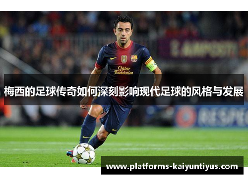 梅西的足球传奇如何深刻影响现代足球的风格与发展