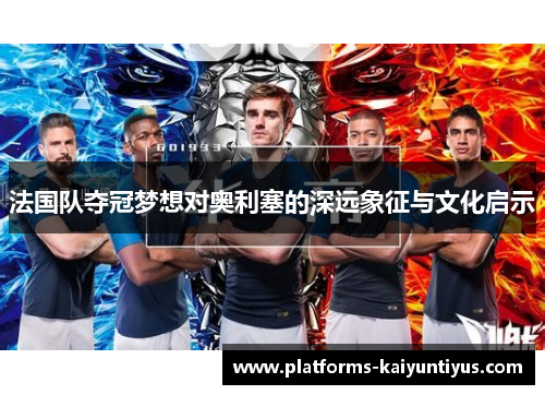 法国队夺冠梦想对奥利塞的深远象征与文化启示