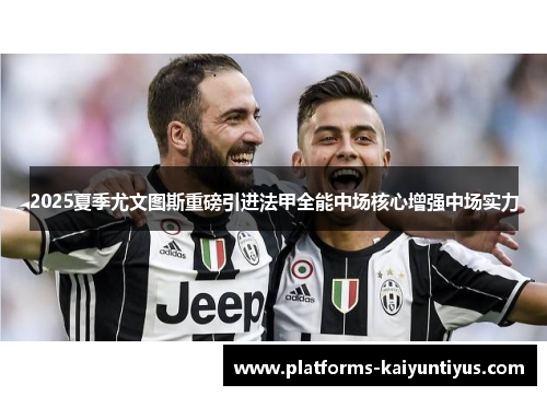 2025夏季尤文图斯重磅引进法甲全能中场核心增强中场实力 2025夏季尤文图斯重磅引进法甲全能中场核心增强中场实力