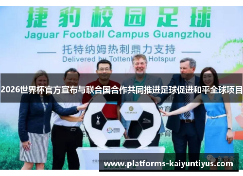 2026世界杯官方宣布与联合国合作共同推进足球促进和平全球项目