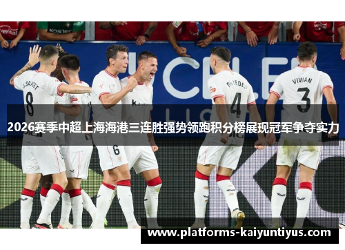 2026赛季中超上海海港三连胜强势领跑积分榜展现冠军争夺实力