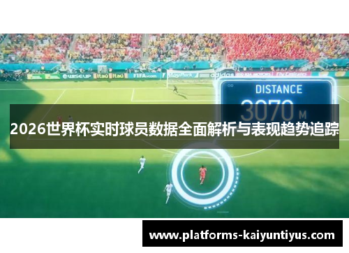 2026世界杯实时球员数据全面解析与表现趋势追踪