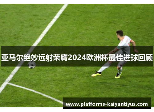 亚马尔绝妙远射荣膺2024欧洲杯最佳进球回顾