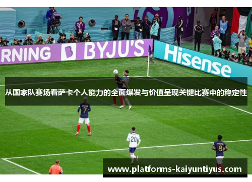 从国家队赛场看萨卡个人能力的全面爆发与价值呈现关键比赛中的稳定性 从国家队赛场看萨卡个人能力的全面爆发与价值呈现关键比赛中的稳定性