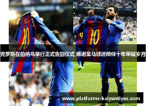 克罗斯在伯纳乌举行正式告别仪式 感谢皇马球迷陪伴十年荣耀岁月 克罗斯在伯纳乌举行正式告别仪式 感谢皇马球迷陪伴十年荣耀岁月
