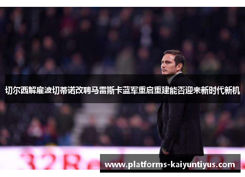 切尔西解雇波切蒂诺改聘马雷斯卡蓝军重启重建能否迎来新时代新机