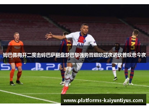 姆巴佩梅开二度击碎巴萨翻盘梦巴黎强势晋级欧冠夜诺坎普叹息今夜 姆巴佩梅开二度击碎巴萨翻盘梦巴黎强势晋级欧冠夜诺坎普叹息今夜