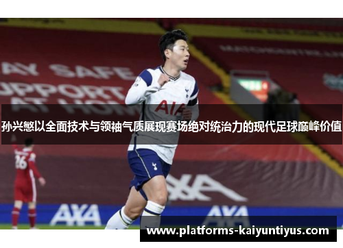 孙兴慜以全面技术与领袖气质展现赛场绝对统治力的现代足球巅峰价值