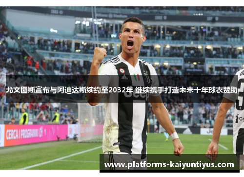 尤文图斯宣布与阿迪达斯续约至2032年 继续携手打造未来十年球衣赞助 尤文图斯宣布与阿迪达斯续约至2032年 继续携手打造未来十年球衣赞助