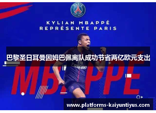 巴黎圣日耳曼因姆巴佩离队成功节省两亿欧元支出